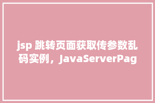 jsp 跳转页面获取传参数乱码实例，JavaServerPages(JSP)跳转页面时传参乱码问题实例介绍