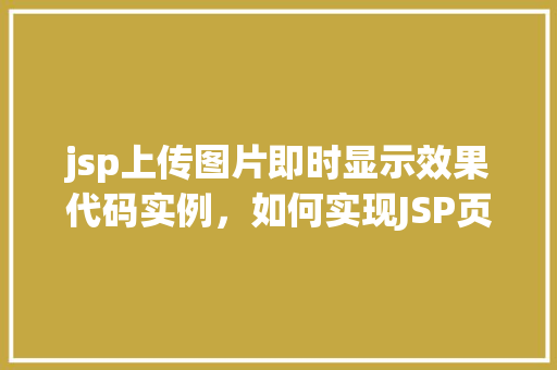 jsp上传图片即时显示效果代码实例，如何实现JSP页面中上传图片并即时显示效果实例分享