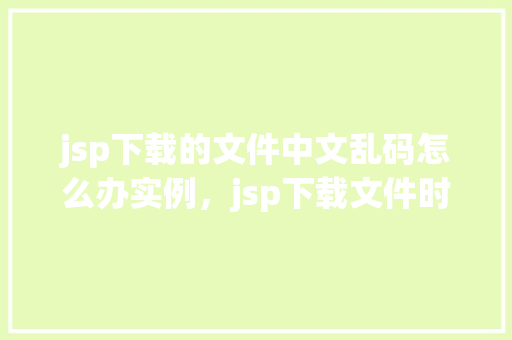 jsp下载的文件中文乱码怎么办实例，jsp下载文件时中文乱码问题实例介绍