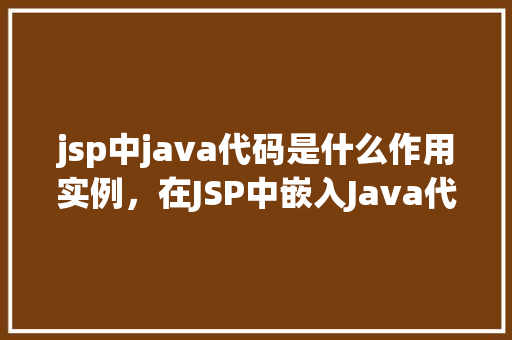 jsp中java代码是什么作用实例，在JSP中嵌入Java代码的作用及实例介绍