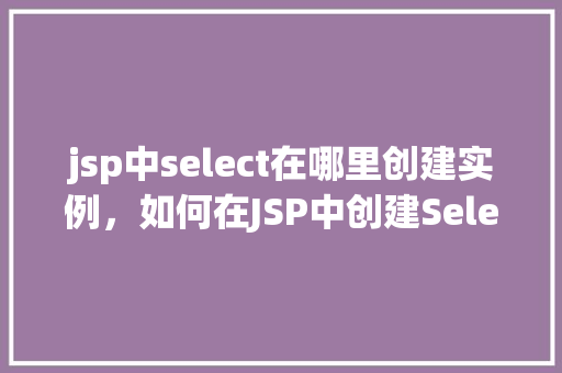 jsp中select在哪里创建实例，如何在JSP中创建Select元素的实例