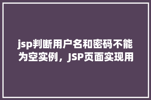 jsp判断用户名和密码不能为空实例，JSP页面实现用户名和密码非空验证实例介绍