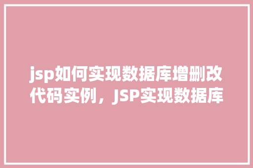 jsp如何实现数据库增删改代码实例，JSP实现数据库增删改操作的具体代码示例