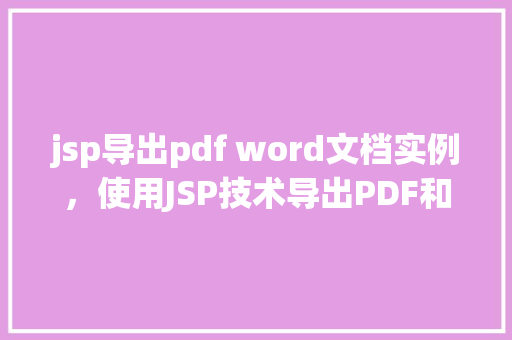 jsp导出pdf word文档实例，使用JSP技术导出PDF和Word文档实例教程