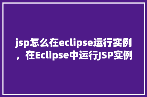 jsp怎么在eclipse运行实例，在Eclipse中运行JSP实例的详细步骤