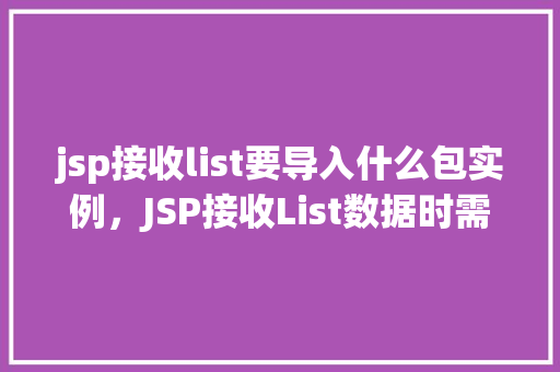 jsp接收list要导入什么包实例，JSP接收List数据时需要导入哪些包实例