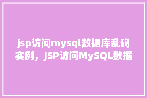 jsp访问mysql数据库乱码实例，JSP访问MySQL数据库乱码问题实例介绍