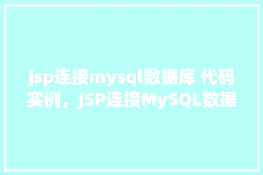 jsp连接mysql数据库 代码实例，JSP连接MySQL数据库代码实例详解