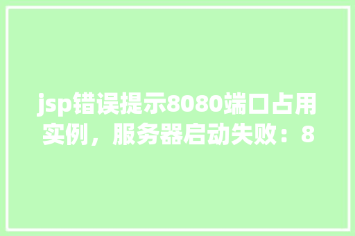 jsp错误提示8080端口占用实例，服务器启动失败：8080端口已被占用，如何排查并解决