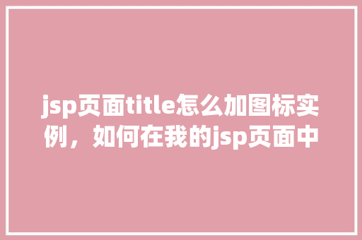 jsp页面title怎么加图标实例，如何在我的jsp页面中添加标题图标实例教程