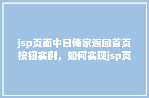 jsp页面中日俺家返回首页按钮实例，如何实现jsp页面中的“返回首页”按钮实例