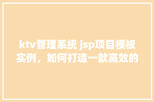 ktv管理系统 jsp项目模板实例，如何打造一款高效的KTV管理系统——JSP项目模板实例详解