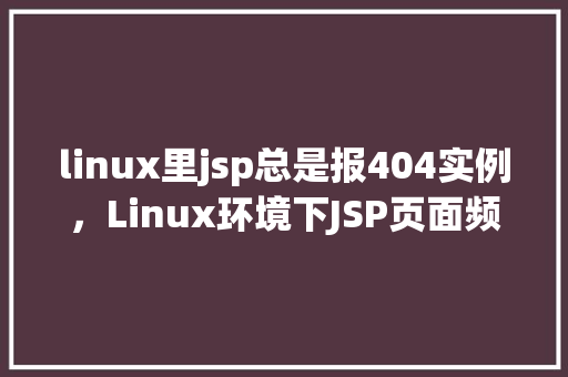 linux里jsp总是报404实例，Linux环境下JSP页面频繁出现404错误怎么办实例介绍
