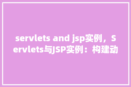 servlets and jsp实例，Servlets与JSP实例：构建动态网页的入门示例