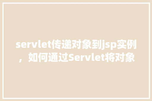 servlet传递对象到jsp实例，如何通过Servlet将对象传递给JSP页面实例  第1张