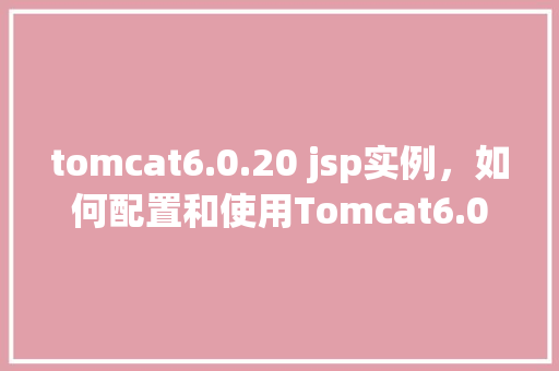 tomcat6.0.20 jsp实例，如何配置和使用Tomcat6.0.20进行JSP实例开发  第1张