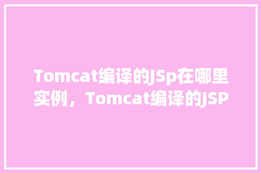 Tomcat编译的JSp在哪里实例，Tomcat编译的JSP文件实例化过程介绍