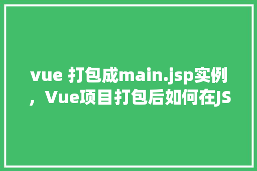 vue 打包成main.jsp实例，Vue项目打包后如何在JSP中实现主页面（main.jsp）的实例化