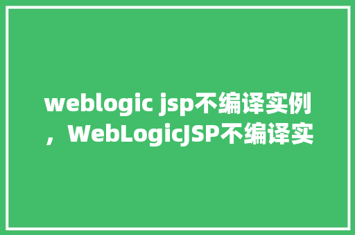 weblogic jsp不编译实例，WebLogicJSP不编译实例的排查与解决
