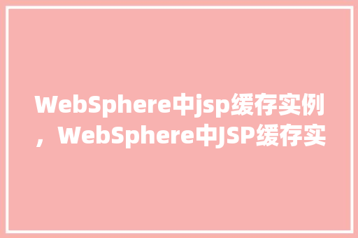 WebSphere中jsp缓存实例，WebSphere中JSP缓存实例配置详解