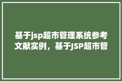 基于jsp超市管理系统参考文献实例，基于JSP超市管理系统的参考文献实例整理