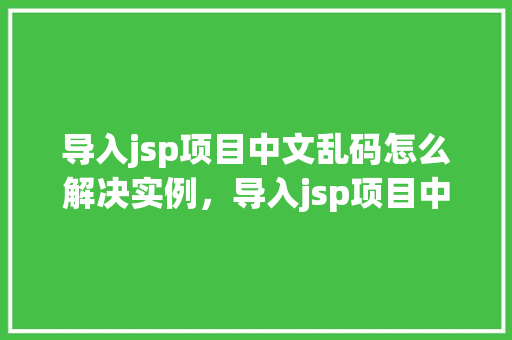 导入jsp项目中文乱码怎么解决实例，导入jsp项目中文乱码问题实例介绍