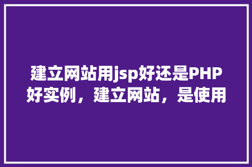 建立网站用jsp好还是PHP好实例，建立网站，是使用JSP还是PHP更适合例子分析
