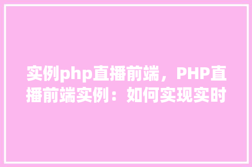 实例php直播前端，PHP直播前端实例：如何实现实时视频直播