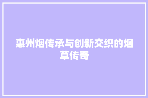 惠州烟传承与创新交织的烟草传奇