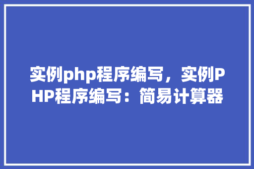 实例php程序编写，实例PHP程序编写：简易计算器应用