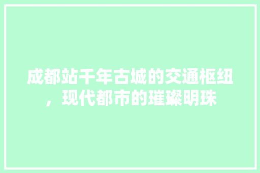 成都站千年古城的交通枢纽，现代都市的璀璨明珠