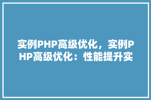 实例PHP高级优化，实例PHP高级优化：性能提升实战方法
