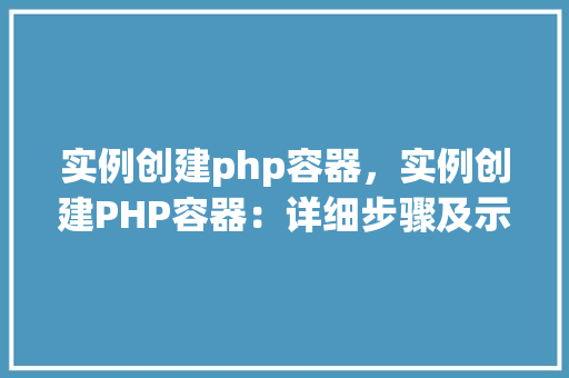 实例创建php容器，实例创建PHP容器：详细步骤及示例