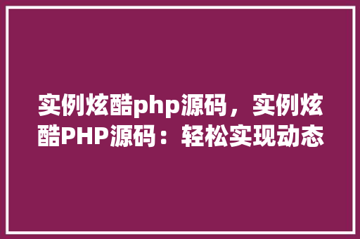 实例炫酷php源码，实例炫酷PHP源码：轻松实现动态网页特效