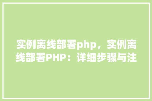 实例离线部署php，实例离线部署PHP：详细步骤与注意事项