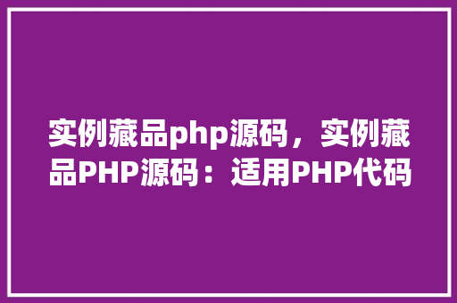 实例藏品php源码，实例藏品PHP源码：适用PHP代码示例集锦