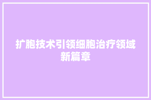 扩胞技术引领细胞治疗领域新篇章