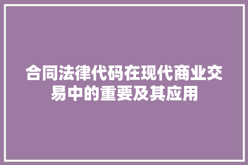 合同法律代码在现代商业交易中的重要及其应用