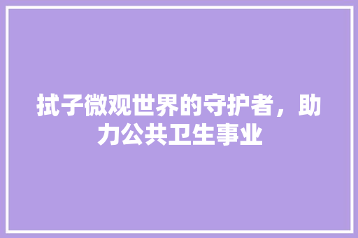 拭子微观世界的守护者，助力公共卫生事业