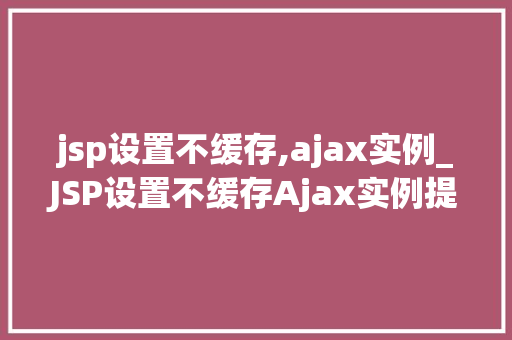 jsp设置不缓存,ajax实例_JSP设置不缓存Ajax实例提升用户体验的方法