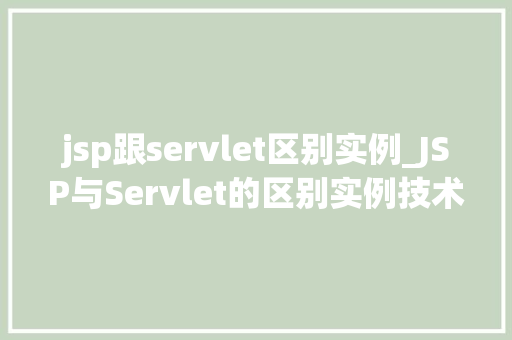 jsp跟servlet区别实例_JSP与Servlet的区别实例技术选型的关键考量