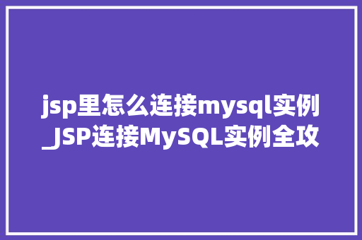 jsp里怎么连接mysql实例_JSP连接MySQL实例全攻略从入门到精通