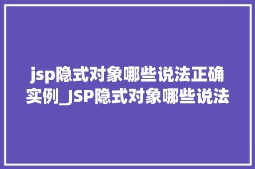 jsp隐式对象哪些说法正确实例_JSP隐式对象哪些说法正确实例详解