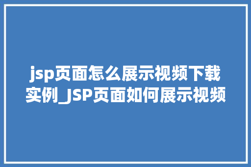jsp页面怎么展示视频下载实例_JSP页面如何展示视频下载实例实现与步骤详解
