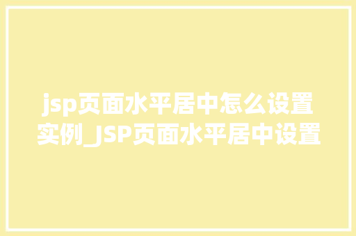 jsp页面水平居中怎么设置实例_JSP页面水平居中设置实例实战方法大