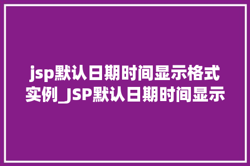 jsp默认日期时间显示格式实例_JSP默认日期时间显示格式实例如何让日期时间显示更美观