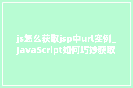 js怎么获取jsp中url实例_JavaScript如何巧妙获取JSP页面中的URL实例实战与方法分享