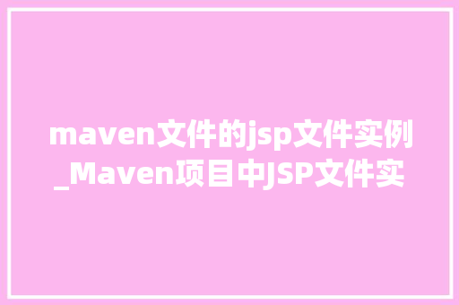 maven文件的jsp文件实例_Maven项目中JSP文件实例详解从配置到应用