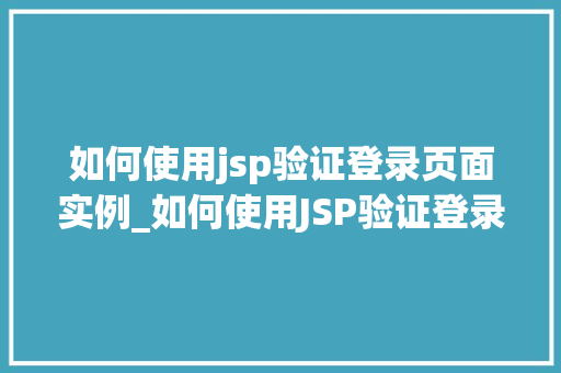 如何使用jsp验证登录页面实例_如何使用JSP验证登录页面实例详解从零到一实现安全登录