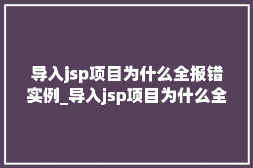 导入jsp项目为什么全报错实例_导入jsp项目为什么全报错实例分析及解决方法全